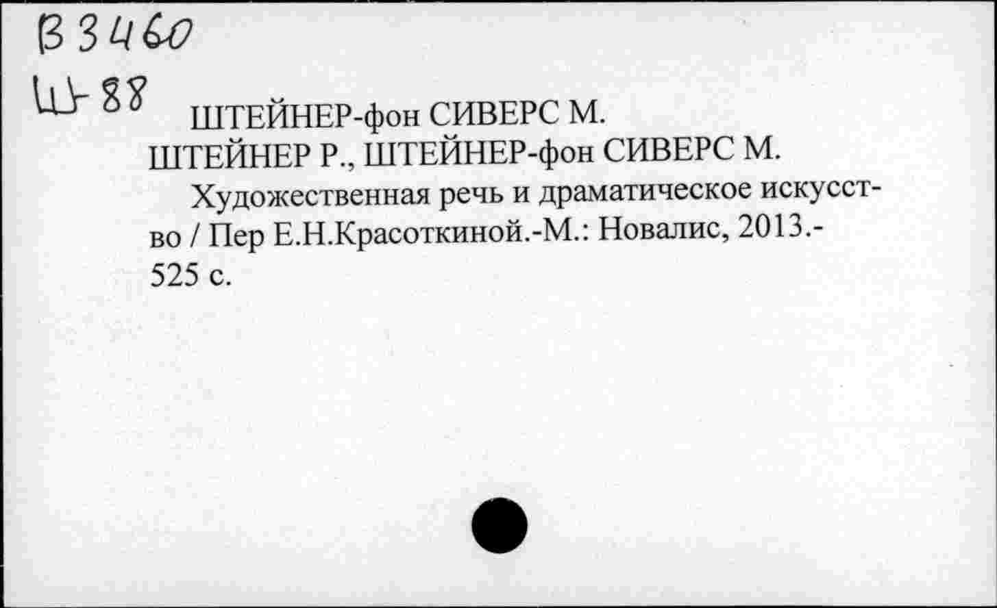 ﻿ЪЗЦСо
ШТЕЙНЕР-фон СИВЕРС М.
ШТЕЙНЕР Р„ ШТЕЙНЕР-фон СИВЕРС М.
Художественная речь и драматическое искусство / Пер Е.Н.Красоткиной.-М.: Новалис, 2013.-525 с.